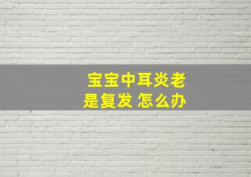 宝宝中耳炎老是复发 怎么办